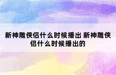 新神雕侠侣什么时候播出 新神雕侠侣什么时候播出的